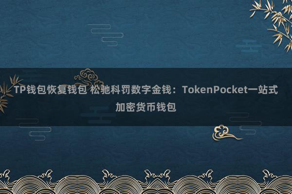 TP钱包恢复钱包 松驰科罚数字金钱：TokenPocket一站式加密货币钱包