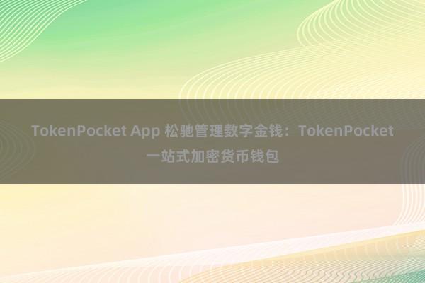 TokenPocket App 松驰管理数字金钱：TokenPocket一站式加密货币钱包