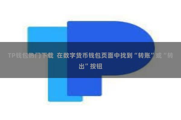 TP钱包热门下载  在数字货币钱包页面中找到“转账”或“转出”按钮