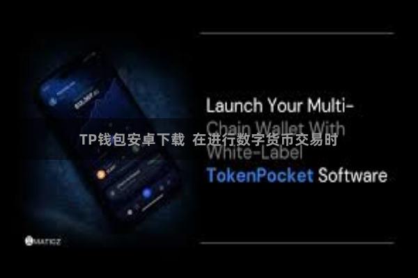 TP钱包安卓下载  在进行数字货币交易时